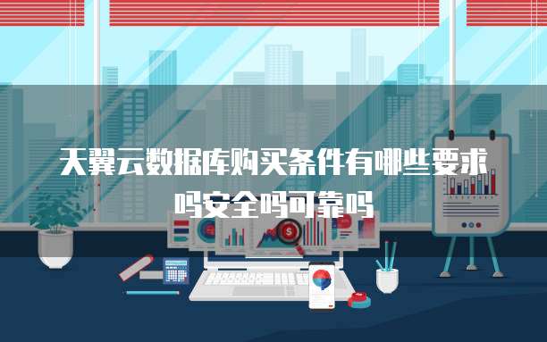 天翼云数据库购买条件有哪些要求吗安全吗可靠吗