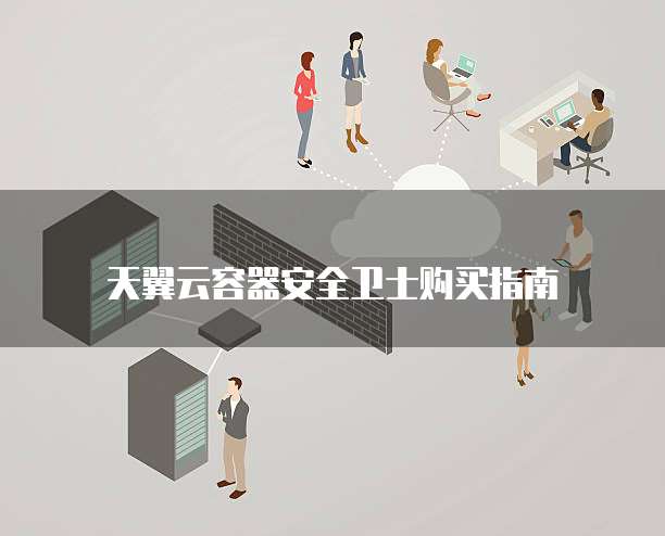 天翼云容器安全卫士购买指南

