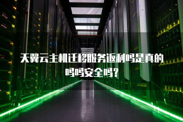 天翼云主机迁移服务返利吗是真的吗吗安全吗?