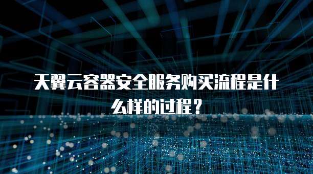 天翼云容器安全服务购买流程是什么样的过程？