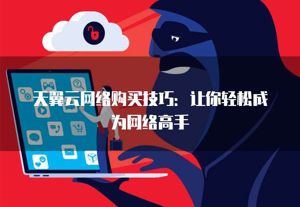 天翼云网络购买技巧:让你轻松成为网络高手