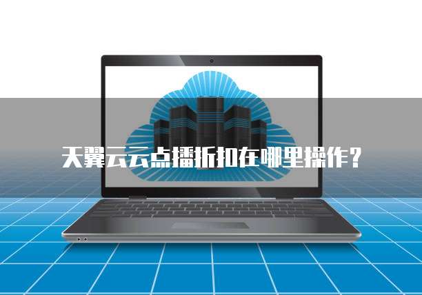 天翼云云点播折扣在哪里操作?