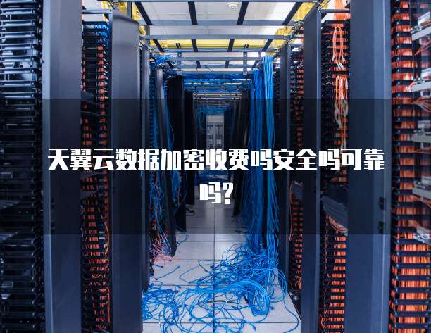 天翼云数据加密收费吗安全吗可靠吗?