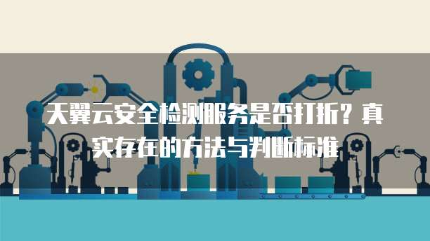 天翼云安全检测服务是否打折?真实存在的方法与判断标准
