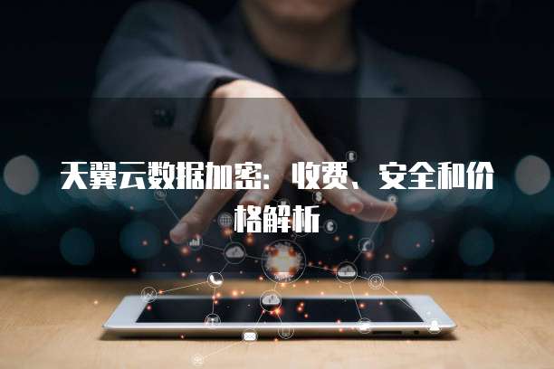 天翼云数据加密:收费、安全和价格解析