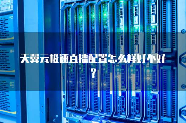 天翼云极速直播配置怎么样好不好?
