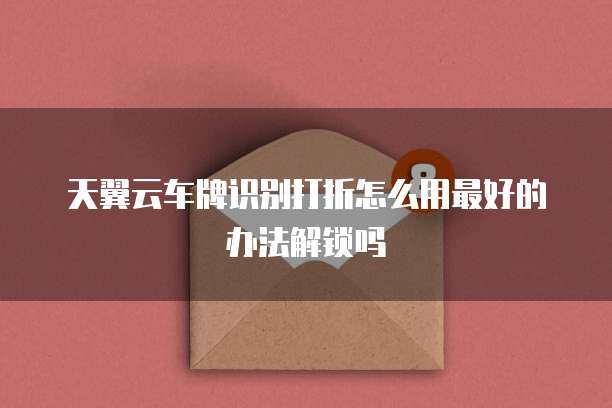 天翼云车牌识别打折怎么用最好的办法解锁吗