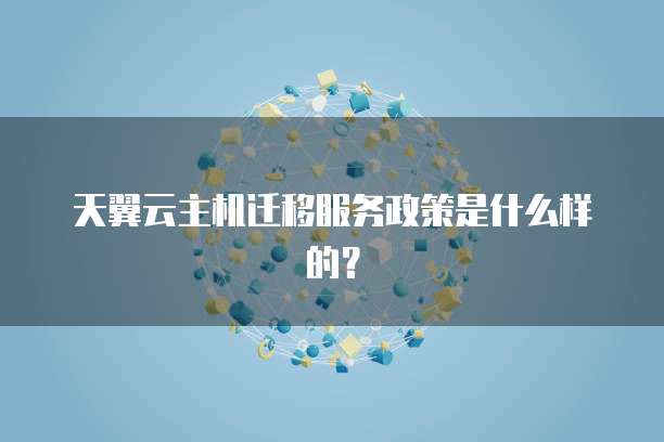 天翼云主机迁移服务政策是什么样的?
