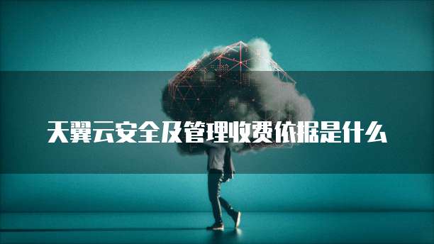 天翼云安全及管理收费依据是什么