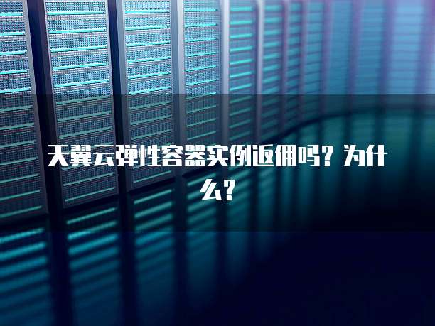 天翼云弹性容器实例返佣吗?为什么?