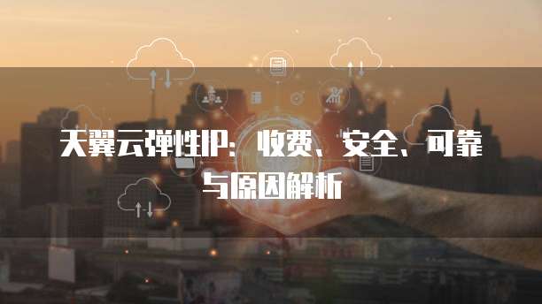 天翼云弹性IP:收费、安全、可靠与原因解析