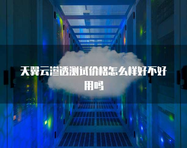 天翼云渗透测试价格怎么样好不好用吗