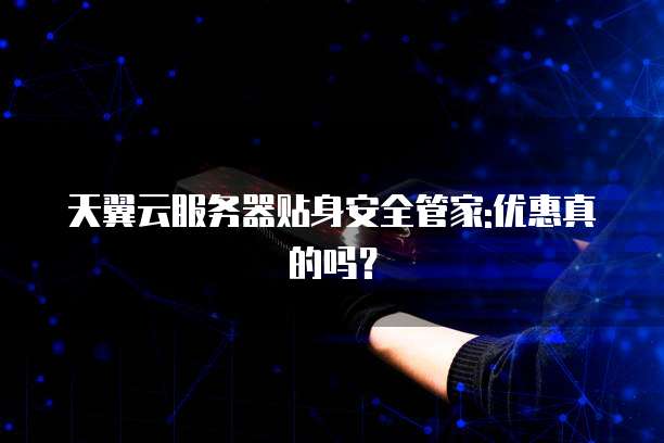 天翼云服务器贴身安全管家:优惠真的吗?