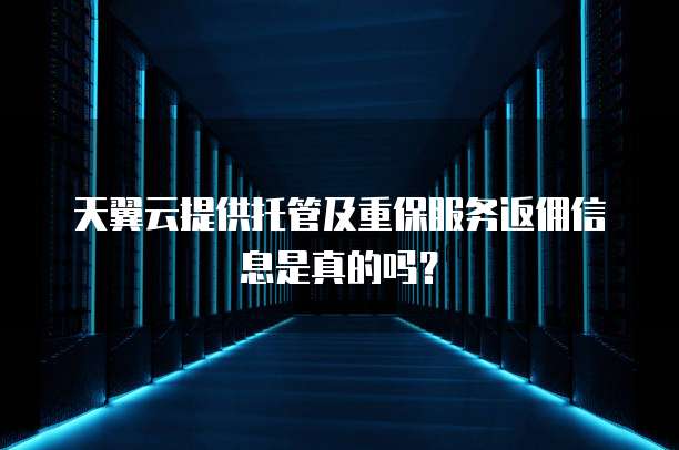 天翼云提供托管及重保服务返佣信息是真的吗?