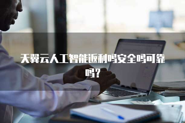 天翼云人工智能返利吗安全吗可靠吗?