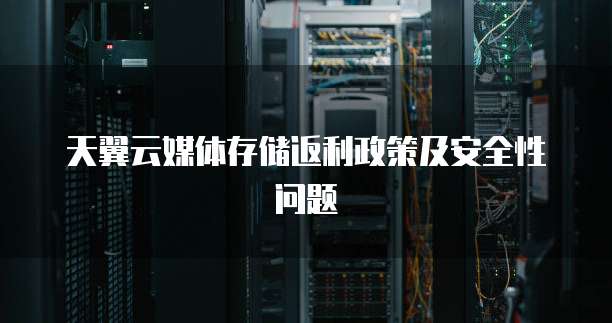 天翼云媒体存储返利政策及安全性问题