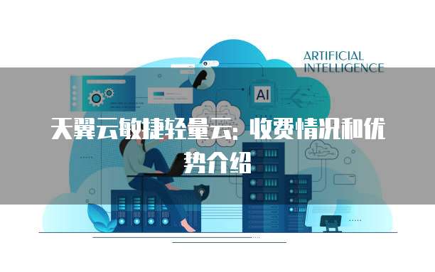 天翼云敏捷轻量云: 收费情况和优势介绍

