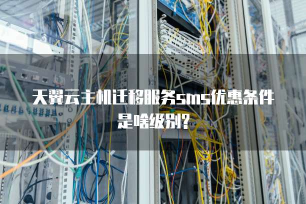 天翼云主机迁移服务sms优惠条件是啥级别?
