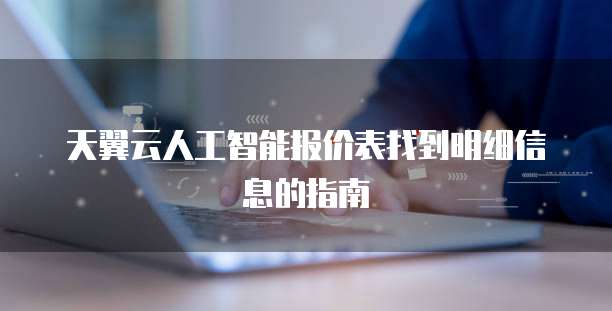 天翼云人工智能报价表找到明细信息的指南