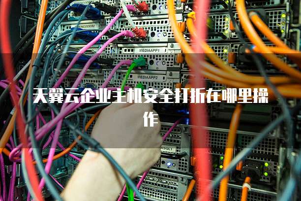 天翼云企业主机安全打折在哪里操作