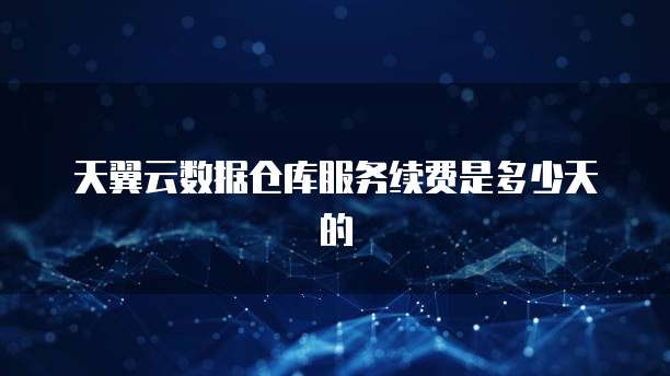 天翼云数据仓库服务续费是多少天的