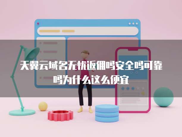 天翼云域名无忧返佣吗安全吗可靠吗为什么这么便宜