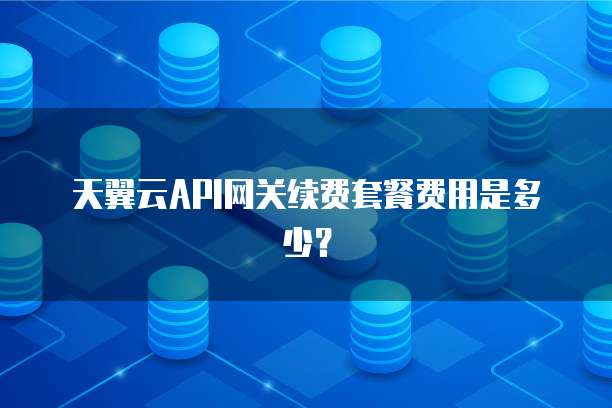 天翼云API网关续费套餐费用是多少?