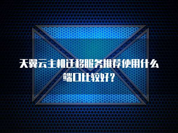 天翼云主机迁移服务推荐使用什么端口比较好?