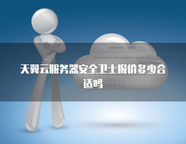 天翼云服务器安全卫士报价多少合适吗