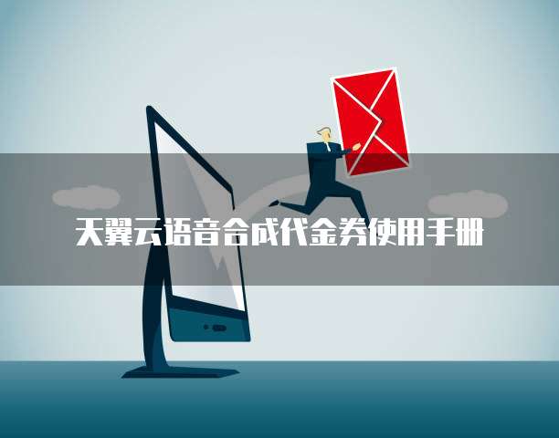 天翼云语音合成代金券使用手册