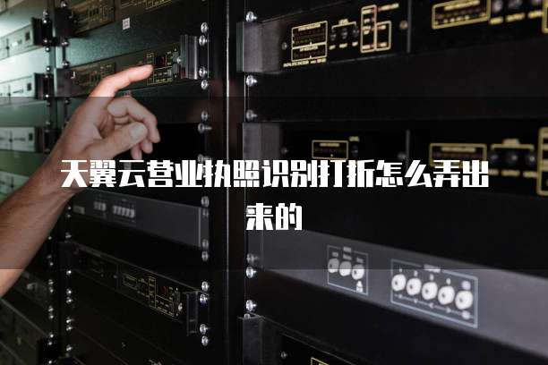 天翼云营业执照识别打折怎么弄出来的
