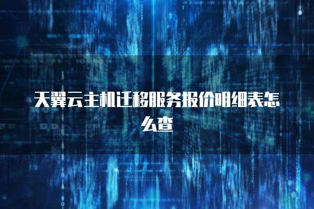 天翼云主机迁移服务报价明细表怎么查
