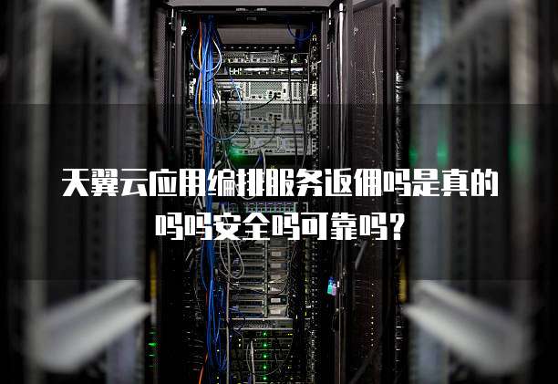 天翼云应用编排服务返佣吗是真的吗吗安全吗可靠吗?