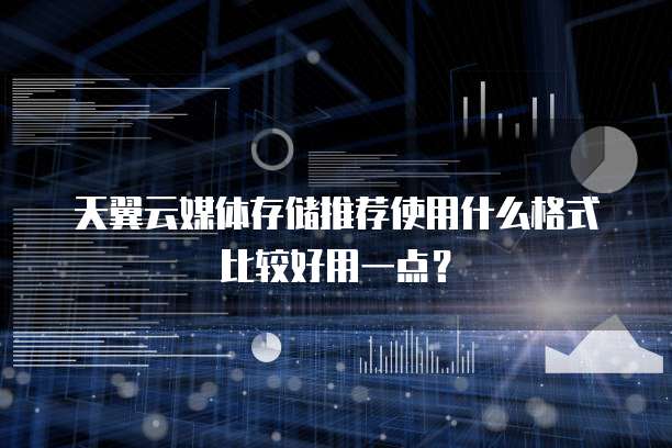 天翼云媒体存储推荐使用什么格式比较好用一点?