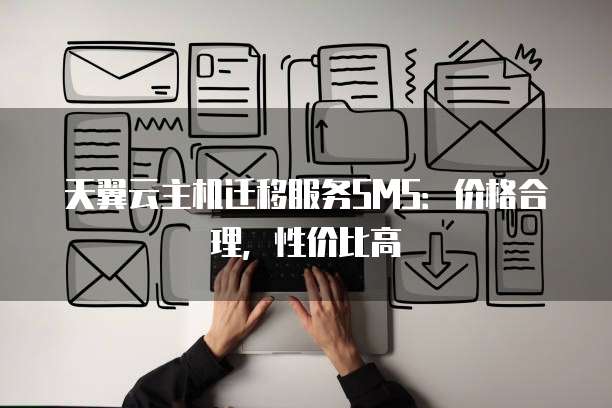 天翼云主机迁移服务SMS:价格合理,性价比高