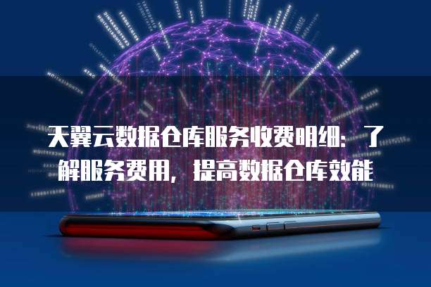天翼云数据仓库服务收费明细：了解服务费用，提高数据仓库效能