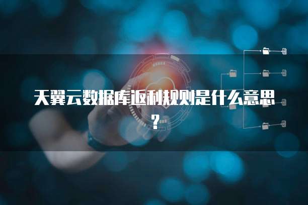 天翼云数据库返利规则是什么意思?