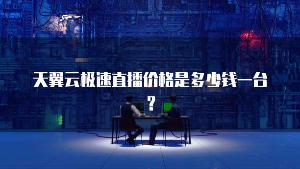 天翼云极速直播价格是多少钱一台?