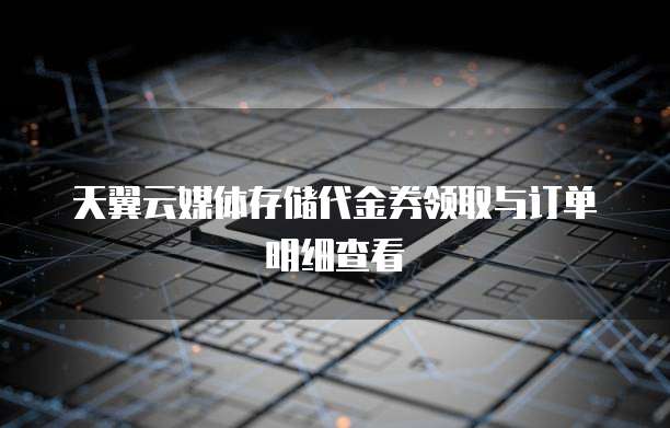天翼云媒体存储代金券领取与订单明细查看