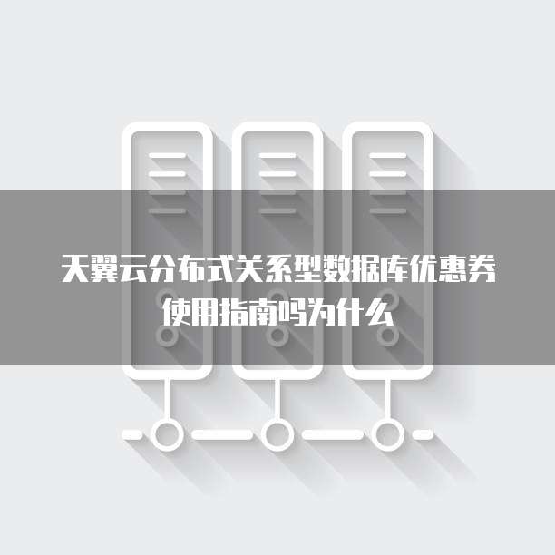 天翼云分布式关系型数据库优惠券使用指南吗为什么