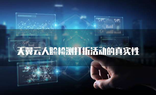 天翼云人脸检测打折活动的真实性