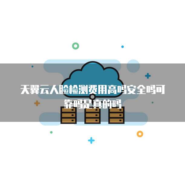 天翼云人脸检测费用高吗安全吗可靠吗是真的吗