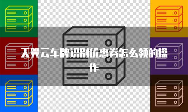 天翼云车牌识别优惠券怎么领的操作