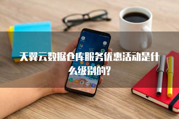 天翼云数据仓库服务优惠活动是什么级别的?