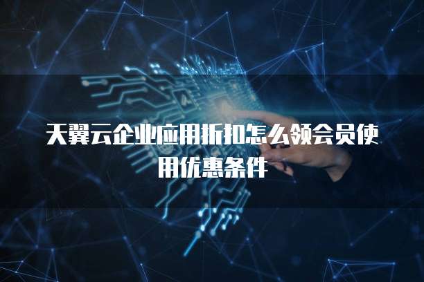 天翼云企业应用折扣怎么领会员使用优惠条件
