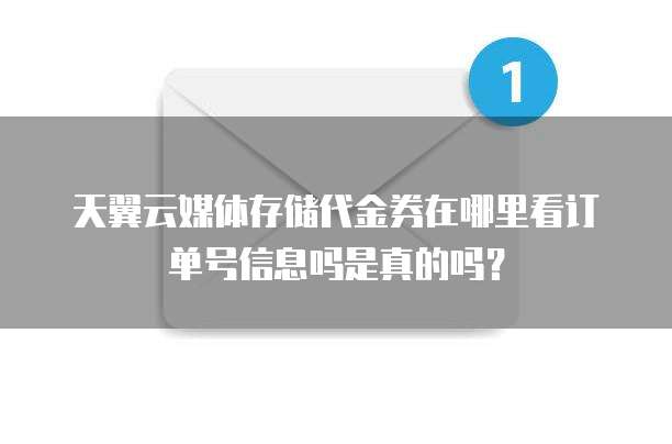 天翼云媒体存储代金券在哪里看订单号信息吗是真的吗?