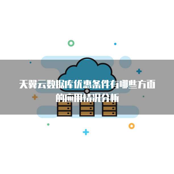 天翼云数据库优惠条件有哪些方面的应用情况分析
