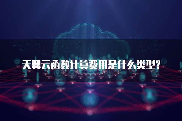 天翼云函数计算费用是什么类型?