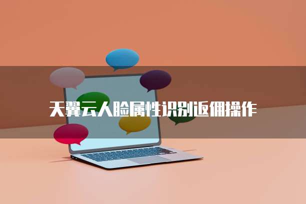 天翼云人脸属性识别返佣操作