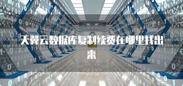 天翼云数据库复制续费在哪里找出来